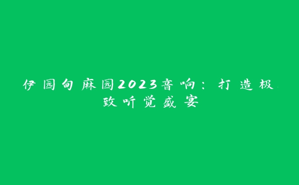 伊园甸麻园2023音响：打造极致听觉盛宴