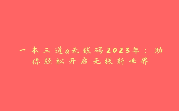 一本三道a无线码2023年：助你轻松开启无线新世界