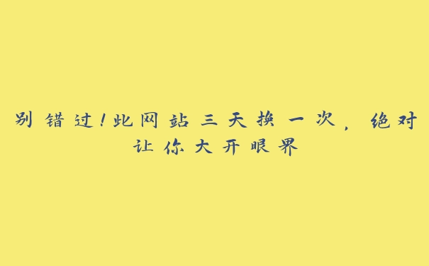 别错过！此网站三天换一次，绝对让你大开眼界