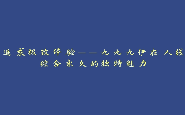 追求极致体验——九九九伊在人线综合永久的独特魅力