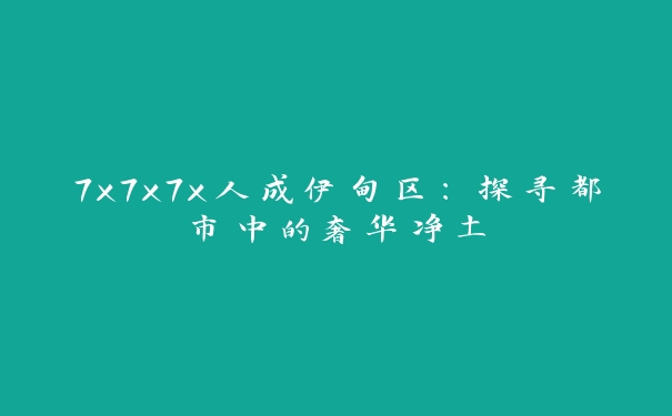 7x7x7x人成伊甸区：探寻都市中的奢华净土