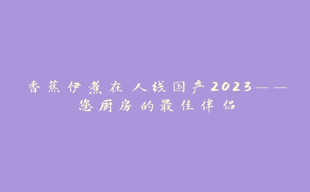 香蕉伊煮在人线国产2023——您厨房的最佳伴侣