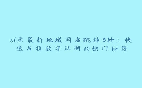 si虎最新地域网名跳转3秒：快速占领数字江湖的独门秘籍