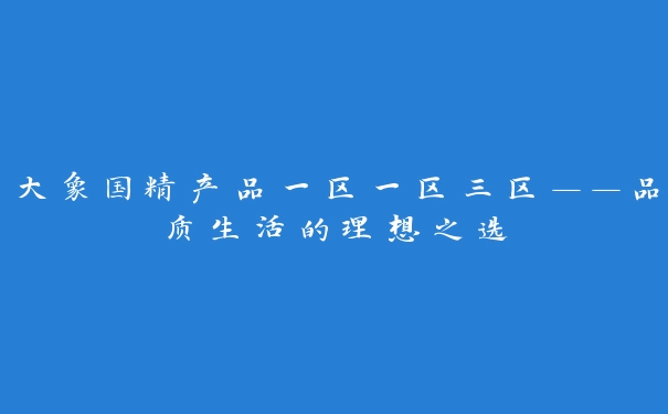 大象国精产品一区一区三区——品质生活的理想之选