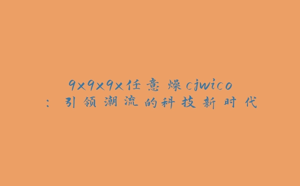 9x9x9x任意燥cjwico：引领潮流的科技新时代