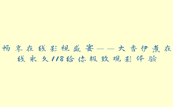 畅享在线影视盛宴——大香伊煮在线永久118给你极致观影体验