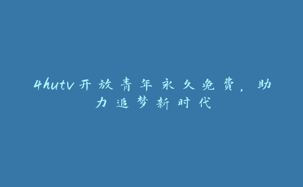 4hutv开放青年永久免费，助力追梦新时代