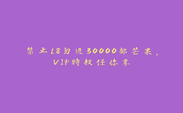 禁止L8勿进30000部芒果，VIP特权任你享