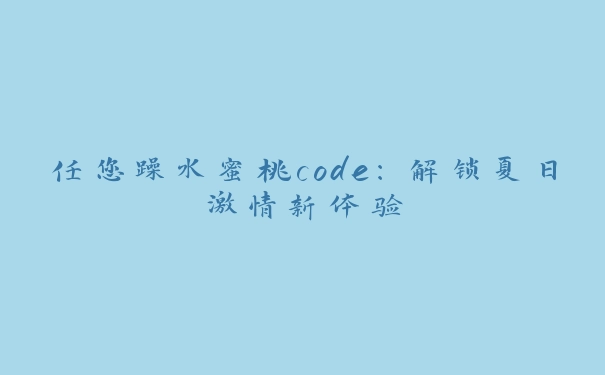 任您躁水蜜桃code：解锁夏日激情新体验