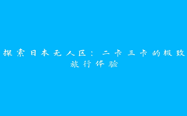 探索日本无人区：二卡三卡的极致旅行体验