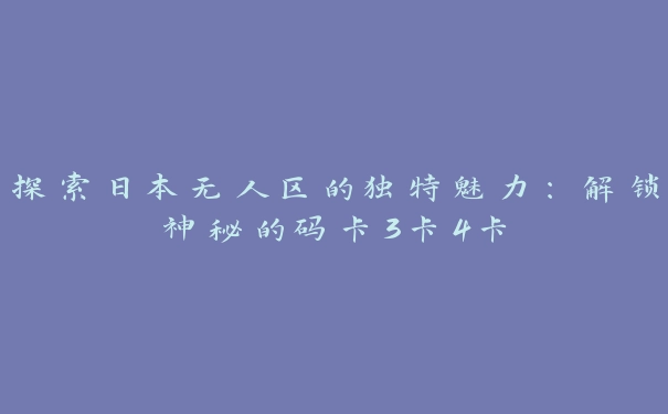 探索日本无人区的独特魅力：解锁神秘的码卡3卡4卡