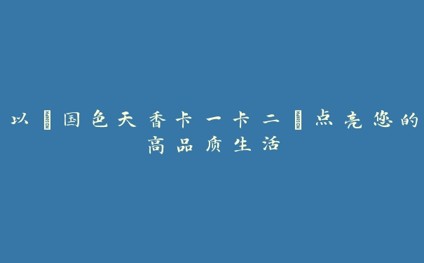 以“国色天香卡一卡二”点亮您的高品质生活