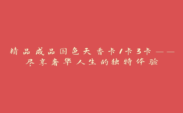 精品成品国色天香卡1卡3卡——尽享奢华人生的独特体验