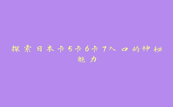 探索日本卡5卡6卡7入口的神秘魅力