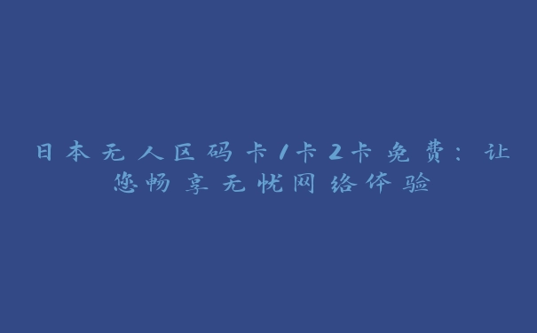 日本无人区码卡1卡2卡免费：让您畅享无忧网络体验