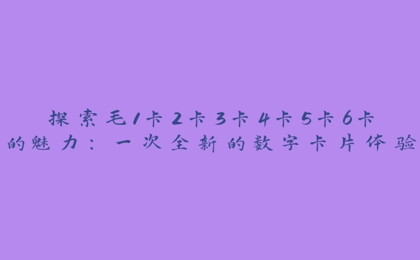 探索毛1卡2卡3卡4卡5卡6卡的魅力：一次全新的数字卡片体验