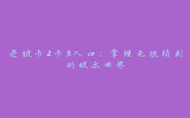 老狼卡2卡3入口：掌握无限精彩的娱乐世界