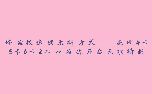 体验极速娱乐新方式——亚洲4卡5卡6卡2入口为你开启无限精彩