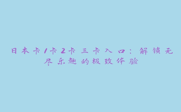 日本卡1卡2卡三卡入口：解锁无尽乐趣的极致体验