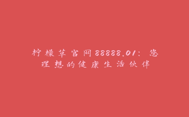 柠檬草官网88888.01：您理想的健康生活伙伴