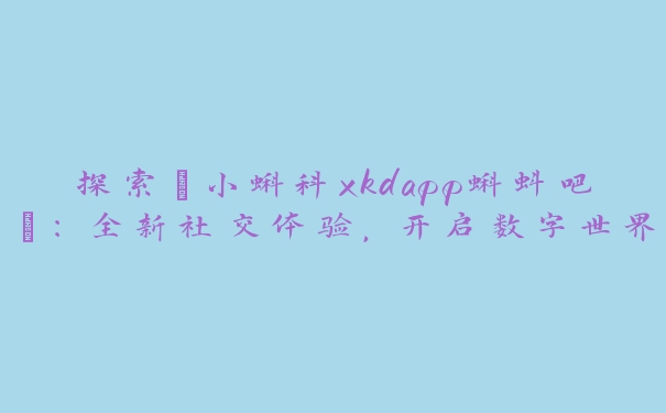 探索“小蝌科xkdapp蝌蚪吧”：全新社交体验，开启数字世界的无限可能