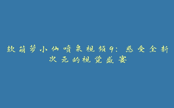 软萌萝小仙喷泉视频9：感受全新次元的视觉盛宴