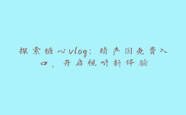 探索糖心vlog：精产国免费入口，开启视听新体验