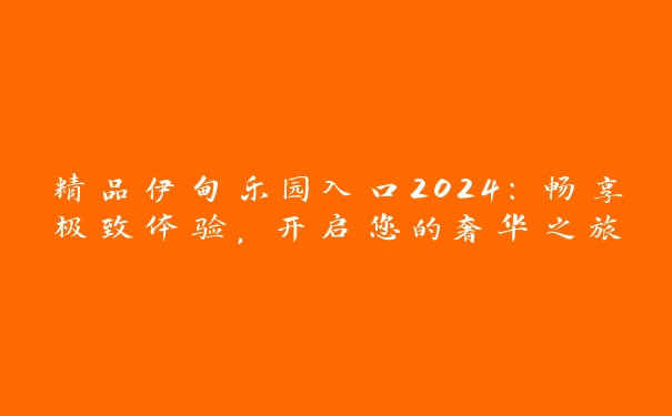 精品伊甸乐园入口2024：畅享极致体验，开启您的奢华之旅