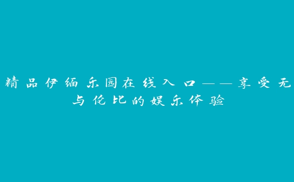 精品伊缅乐园在线入口——享受无与伦比的娱乐体验