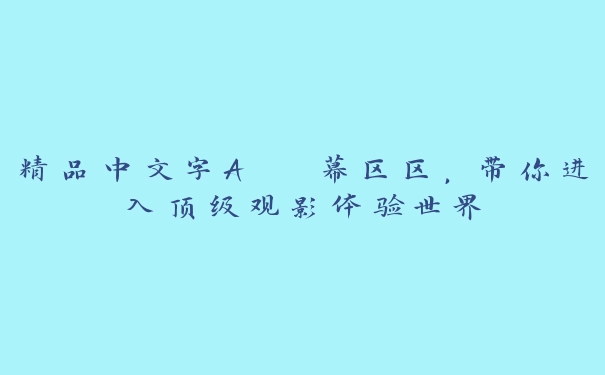 精品中文字A  幕区区，带你进入顶级观影体验世界