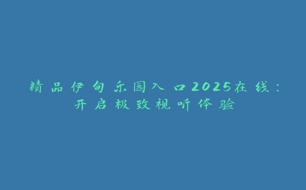 精品伊甸乐园入口2025在线：开启极致视听体验