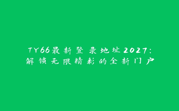 TY66最新登录地址2027：解锁无限精彩的全新门户