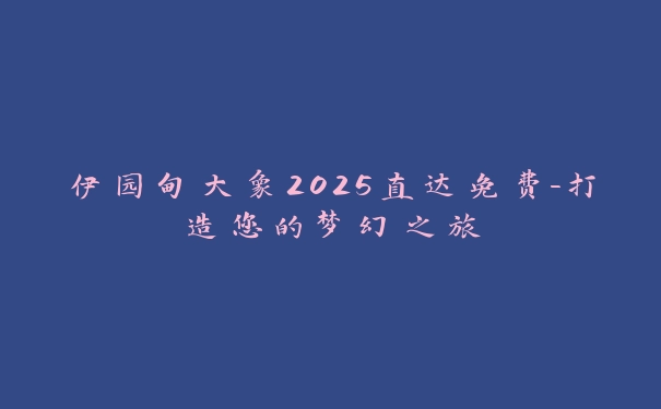 伊园甸大象2025直达免费-打造您的梦幻之旅