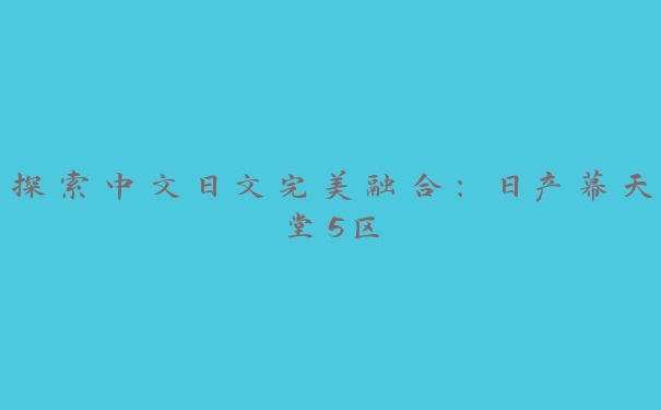 探索中文日文完美融合：日产幕天堂5区