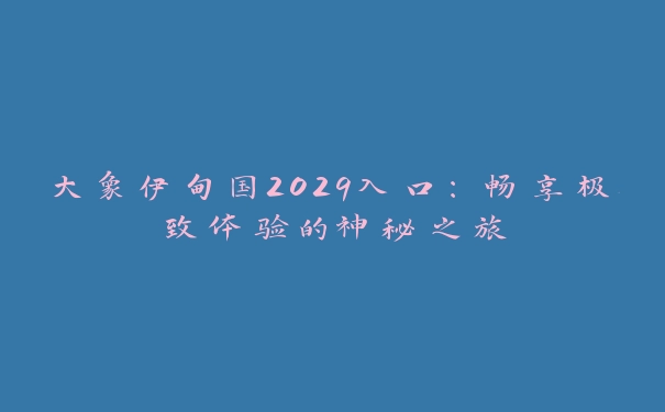 大象伊甸国2029入口：畅享极致体验的神秘之旅