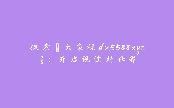 探索“大象视dx5588xyz”：开启视觉新世界