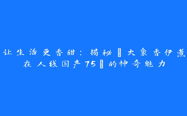 让生活更香甜：揭秘“大象香伊煮在人线国产75”的神奇魅力