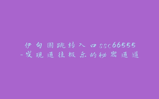 伊甸圆跳转入口ssc66555-发现通往极乐的秘密通道