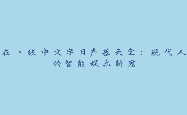 在丶线中文字日产慕天堂：现代人的智能娱乐新宠