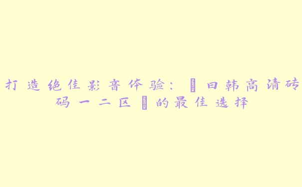 打造绝佳影音体验：“曰韩高清砖码一二区”的最佳选择