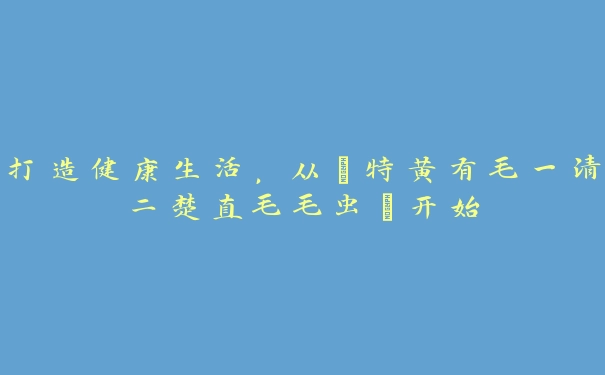 打造健康生活，从“特黄有毛一清二楚直毛毛虫”开始