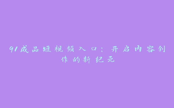 91成品短视频入囗：开启内容创作的新纪元