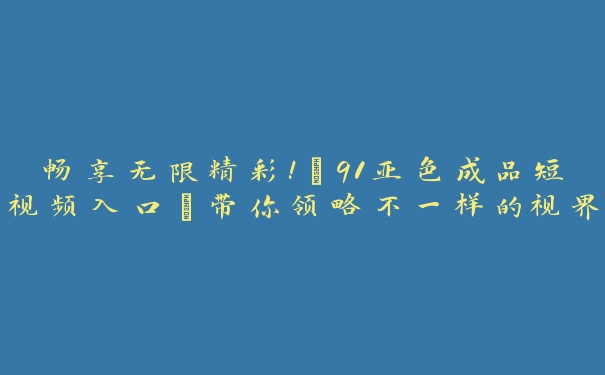 畅享无限精彩！“91亚色成品短视频入口”带你领略不一样的视界