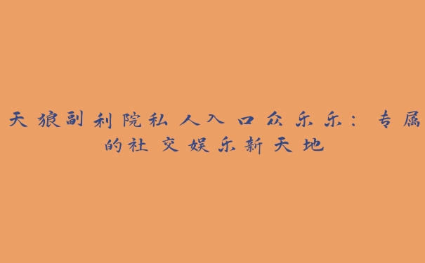 天狼副利院私人入口众乐乐：专属的社交娱乐新天地