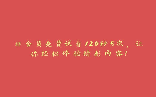 非会员免费试看120秒5次，让你轻松体验精彩内容！