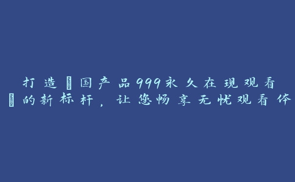 打造“国产品999永久在现观看”的新标杆，让您畅享无忧观看体验