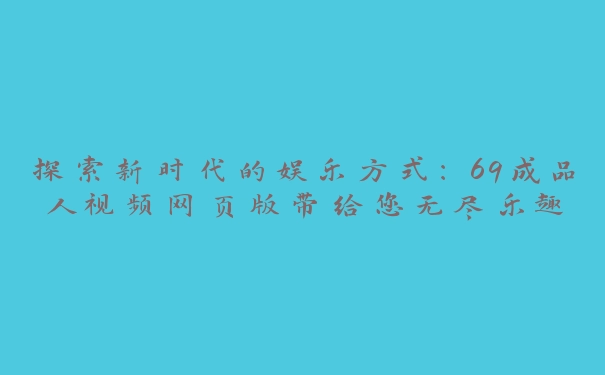 探索新时代的娱乐方式：69成品人视频网页版带给您无尽乐趣