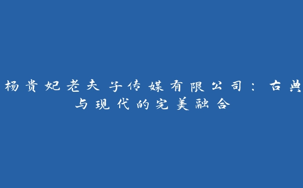 杨贵妃老夫子传媒有限公司：古典与现代的完美融合