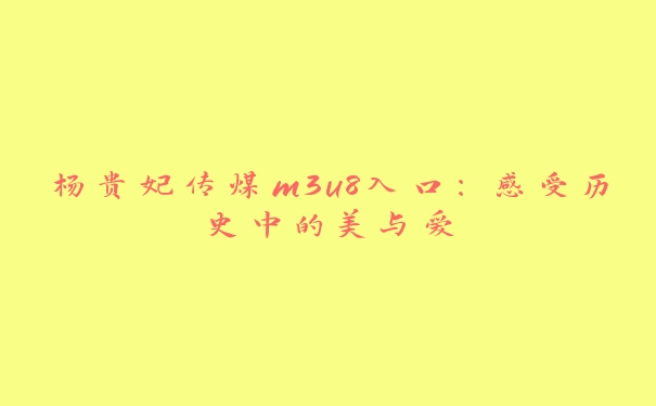 杨贵妃传煤m3u8入口：感受历史中的美与爱