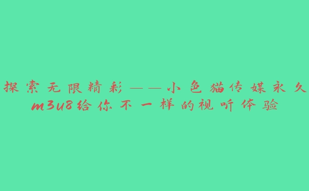 探索无限精彩——小色猫传媒永久m3u8给你不一样的视听体验